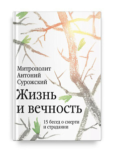Жизнь и вечность: 15 бесед о смерти и страдании Митрополит Антоний Сурожский