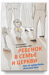 Ребенок в семье и Церкви. Как не навредить детской вере