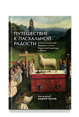 Путешествие к пасхальной радости. О богослужениях Великого поста, Страстной седмицы и Пасхи