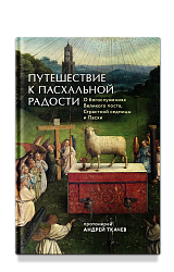 Путешествие к пасхальной радости. О богослужениях Великого поста, Страстной седмицы и Пасхи