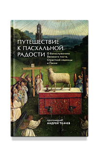 Путешествие к пасхальной радости. О богослужениях Великого поста, Страстной седмицы и Пасхи