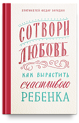 Сотвори любовь. Как вырастить счастливого ребенка