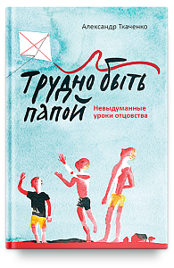 Трудно быть папой. Невыдуманные уроки отцовства.