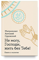 Не могу, Господи, жить без Тебя! Книга о молитве