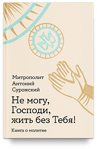 Не могу, Господи, жить без Тебя! Книга о молитве