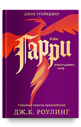 Как Гарри заколдовал мир. Скрытые смыслы произведений Дж.К. Роулинг